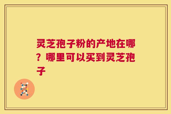 灵芝孢子粉的产地在哪？哪里可以买到灵芝孢子