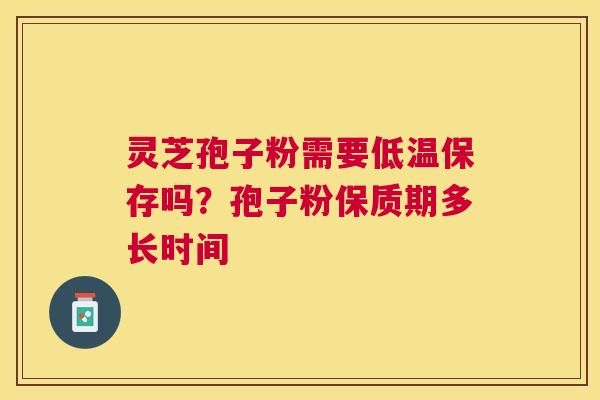 灵芝孢子粉需要低温保存吗？孢子粉保质期多长时间