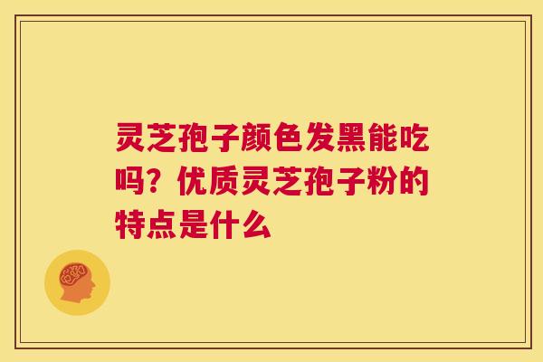 灵芝孢子颜色发黑能吃吗？优质灵芝孢子粉的特点是什么