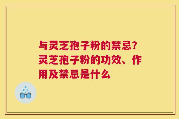 与灵芝孢子粉的禁忌？灵芝孢子粉的功效、作用及禁忌是什么