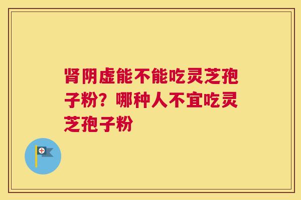 肾阴虚能不能吃灵芝孢子粉？哪种人不宜吃灵芝孢子粉