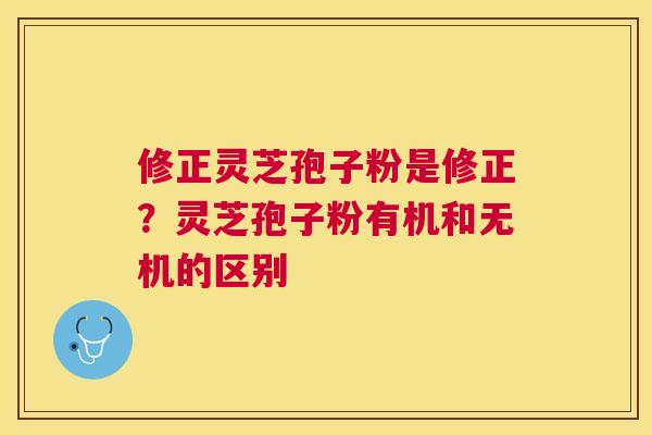 修正灵芝孢子粉是修正？灵芝孢子粉有机和无机的区别