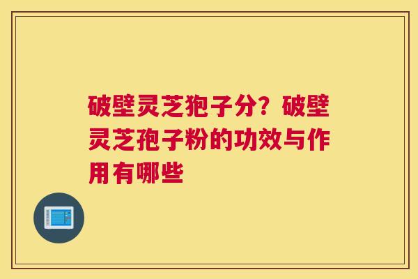 破壁灵芝狍子分？破壁灵芝孢子粉的功效与作用有哪些