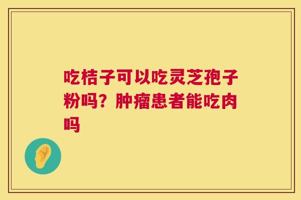 吃桔子可以吃灵芝孢子粉吗？肿瘤患者能吃肉吗