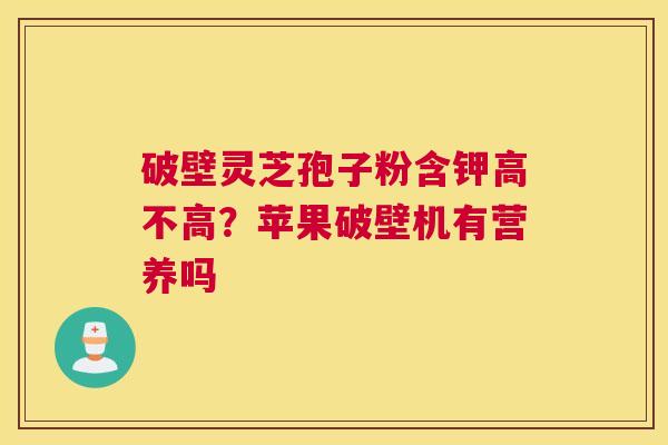破壁灵芝孢子粉含钾高不高？苹果破壁机有营养吗