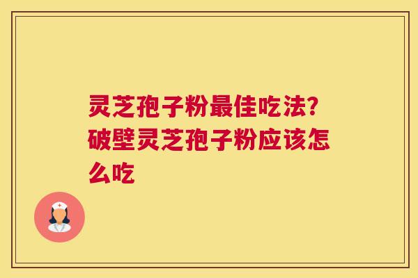 灵芝孢子粉最佳吃法？破壁灵芝孢子粉应该怎么吃