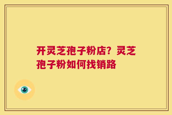 开灵芝孢子粉店？灵芝孢子粉如何找销路