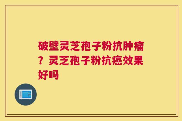 破壁灵芝孢子粉抗肿瘤？灵芝孢子粉抗癌效果好吗