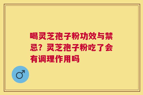 喝灵芝孢子粉功效与禁忌？灵芝孢子粉吃了会有调理作用吗