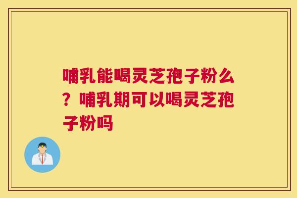 哺乳能喝灵芝孢子粉么？哺乳期可以喝灵芝孢子粉吗