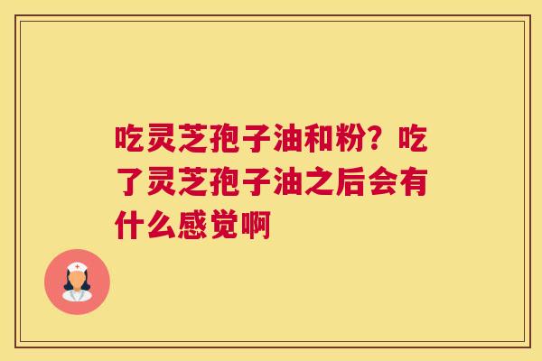 吃灵芝孢子油和粉？吃了灵芝孢子油之后会有什么感觉啊