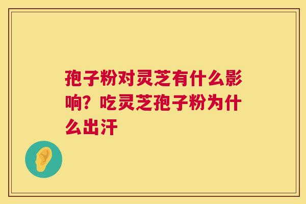 孢子粉对灵芝有什么影响？吃灵芝孢子粉为什么出汗