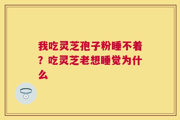 我吃灵芝孢子粉睡不着？吃灵芝老想睡觉为什么