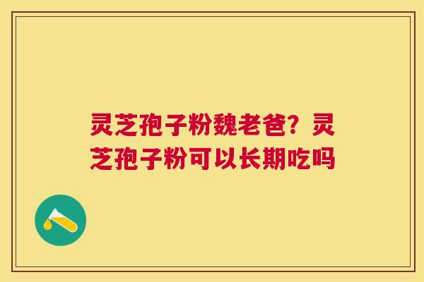 灵芝孢子粉魏老爸？灵芝孢子粉可以长期吃吗