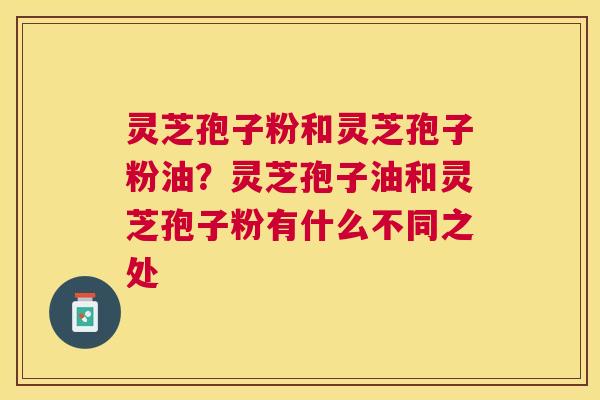 灵芝孢子粉和灵芝孢子粉油？灵芝孢子油和灵芝孢子粉有什么不同之处