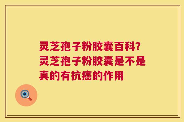 灵芝孢子粉胶囊百科？灵芝孢子粉胶囊是不是真的有抗癌的作用