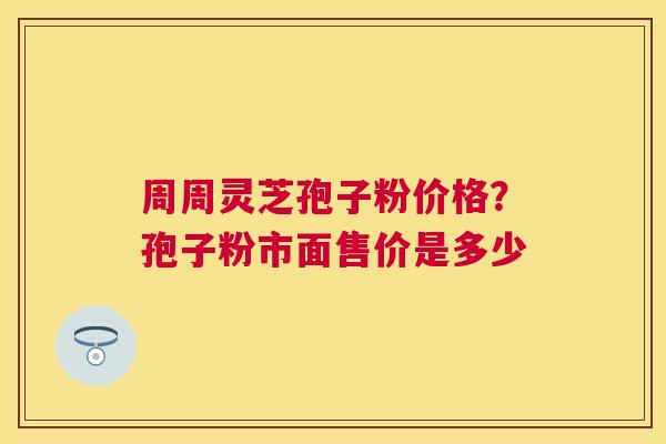 周周灵芝孢子粉价格？孢子粉市面售价是多少