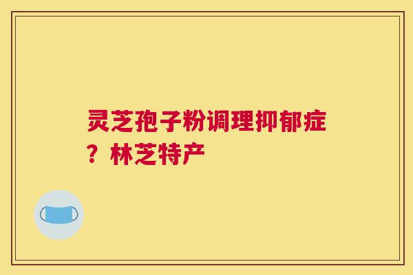 灵芝孢子粉调理抑郁症？林芝特产