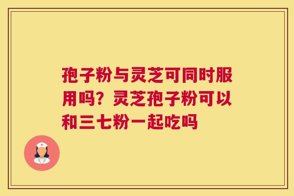 孢子粉与灵芝可同时服用吗?灵芝孢子粉可以和三七粉一起吃吗 孢子粉与灵芝可同时服用吗?灵芝孢子粉可以和三七粉一起吃吗