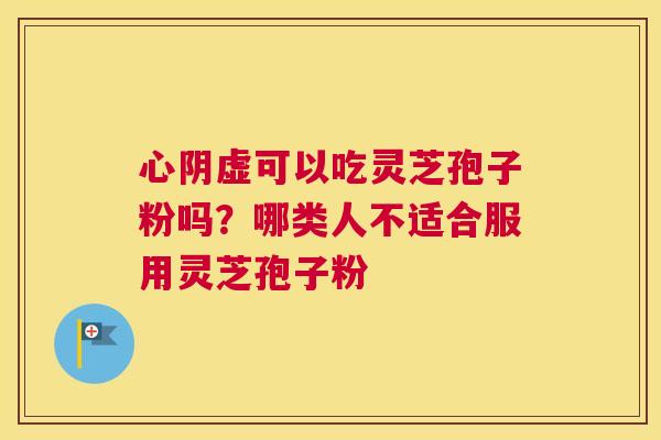 心阴虚可以吃灵芝孢子粉吗？哪类人不适合服用灵芝孢子粉