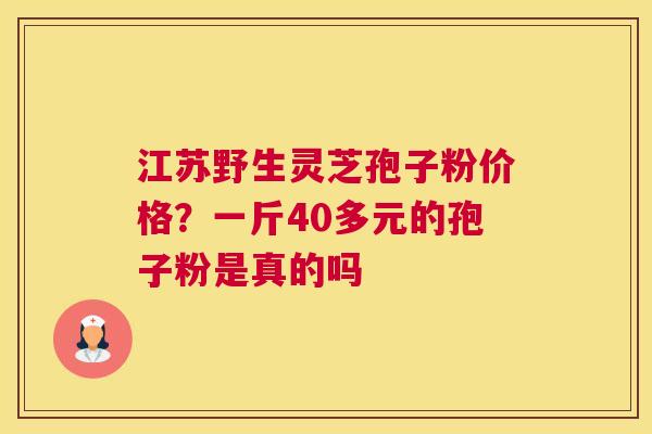 江苏野生灵芝孢子粉价格？一斤40多元的孢子粉是真的吗