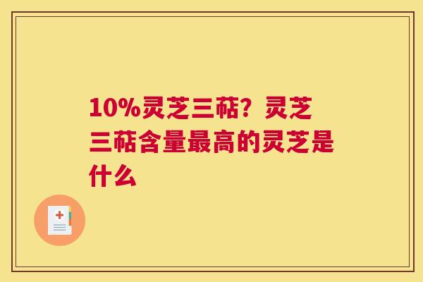 10%灵芝三萜?灵芝三萜含量高的灵芝是什么 10%灵芝三萜?灵芝三萜含量高的灵芝是什么