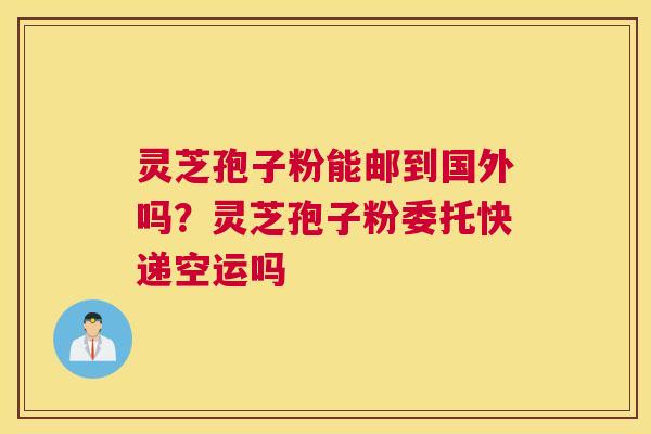 灵芝孢子粉能邮到国外吗？灵芝孢子粉委托快递空运吗