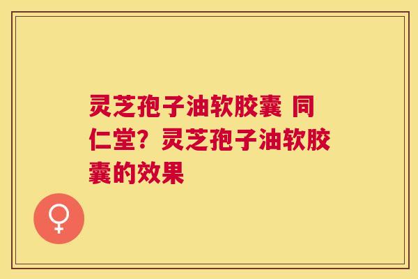 灵芝孢子油软胶囊 同仁堂？灵芝孢子油软胶囊的效果