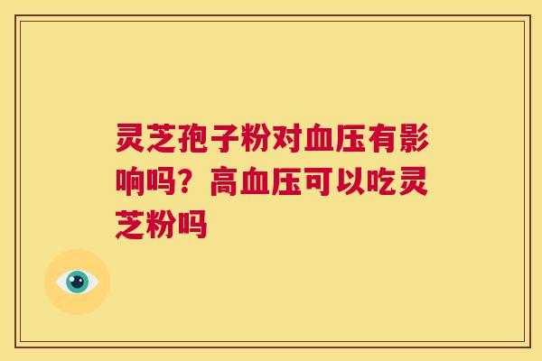 灵芝孢子粉对血压有影响吗？高血压可以吃灵芝粉吗