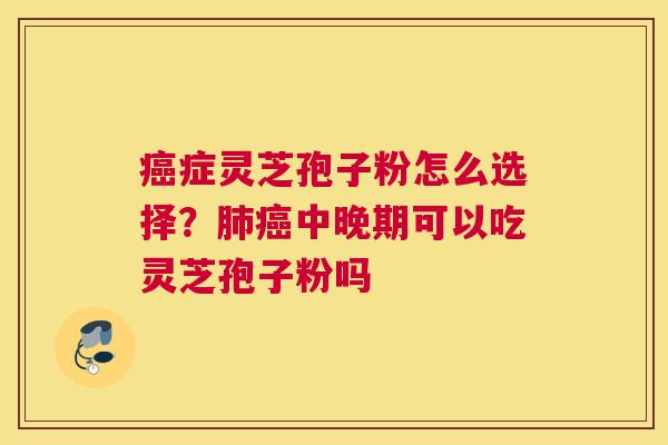 癌症灵芝孢子粉怎么选择？肺癌中晚期可以吃灵芝孢子粉吗