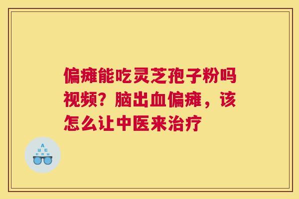 偏瘫能吃灵芝孢子粉吗视频?脑出偏瘫,该怎么让中医来 偏瘫能吃灵芝孢子粉吗视频?脑出偏瘫,该怎么让中医来
