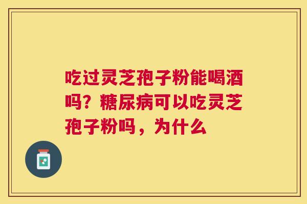 吃过灵芝孢子粉能喝酒吗？糖尿病可以吃灵芝孢子粉吗，为什么