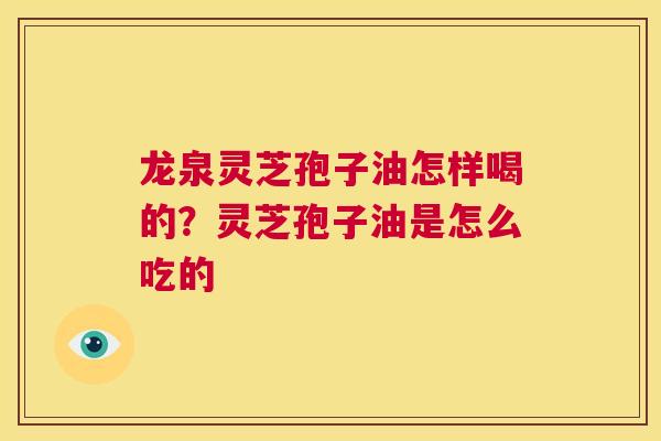 龙泉灵芝孢子油怎样喝的？灵芝孢子油是怎么吃的