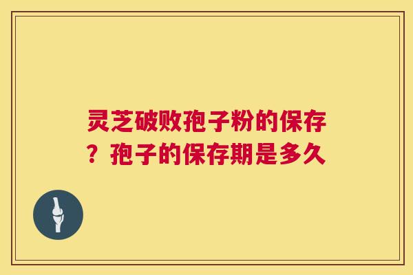 灵芝破败孢子粉的保存？孢子的保存期是多久