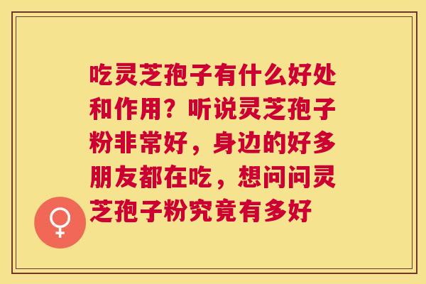 吃灵芝孢子有什么好处和作用？听说灵芝孢子粉非常好，身边的好多朋友都在吃，想问问灵芝孢子粉究竟有多好
