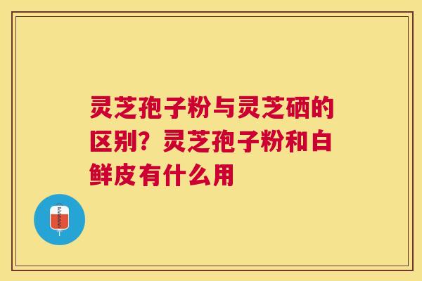 灵芝孢子粉与灵芝硒的区别？灵芝孢子粉和白鲜皮有什么用