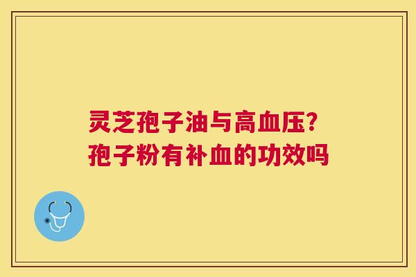 灵芝孢子油与高血压？孢子粉有补血的功效吗