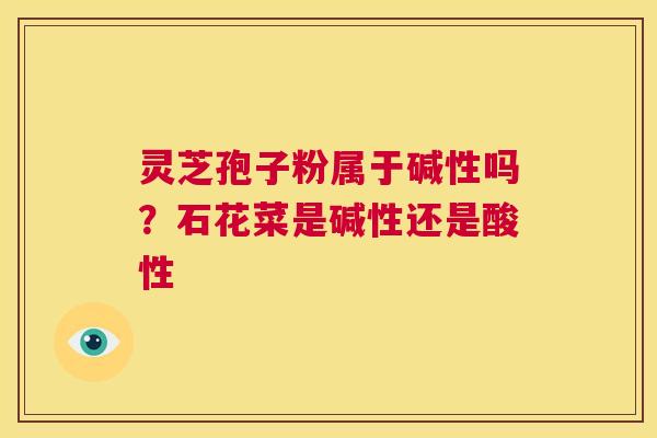 灵芝孢子粉属于碱性吗？石花菜是碱性还是酸性