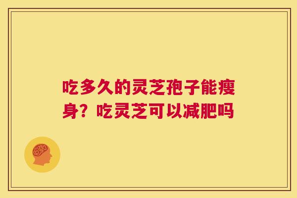 吃多久的灵芝孢子能瘦身？吃灵芝可以减肥吗