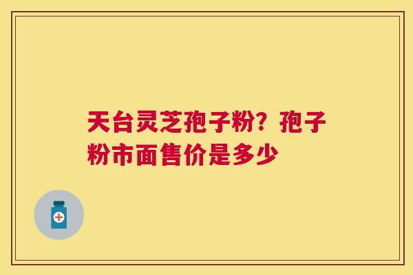 天台灵芝孢子粉？孢子粉市面售价是多少