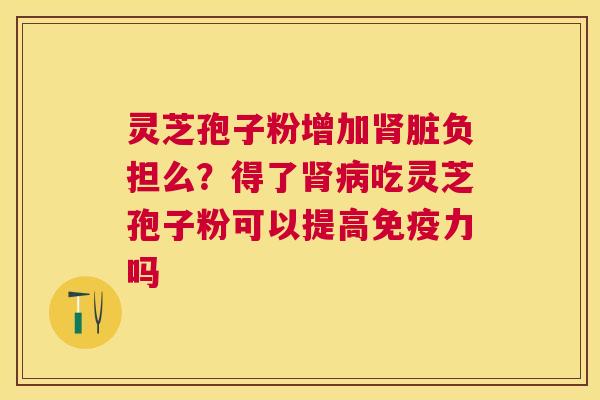 灵芝孢子粉增加肾脏负担么？得了肾病吃灵芝孢子粉可以提高免疫力吗