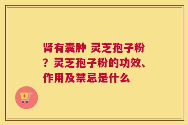 肾有囊肿 灵芝孢子粉？灵芝孢子粉的功效、作用及禁忌是什么
