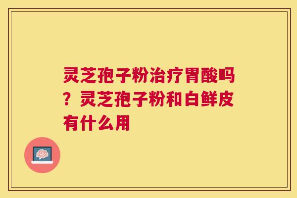 灵芝孢子粉治疗胃酸吗？灵芝孢子粉和白鲜皮有什么用