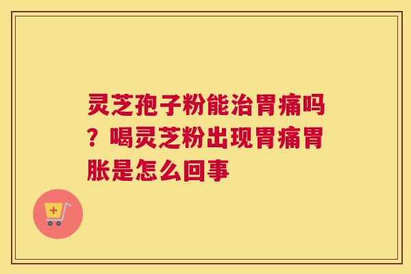 灵芝孢子粉能治胃痛吗？喝灵芝粉出现胃痛胃胀是怎么回事