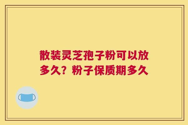散装灵芝孢子粉可以放多久？粉子保质期多久