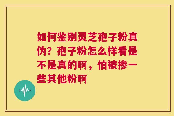 如何鉴别灵芝孢子粉真伪？孢子粉怎么样看是不是真的啊，怕被掺一些其他粉啊