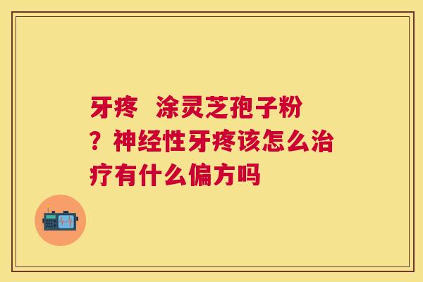 牙疼  涂灵芝孢子粉？神经性牙疼该怎么治疗有什么偏方吗