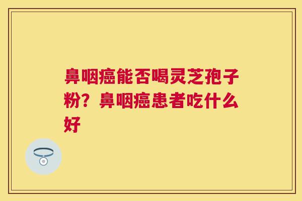 鼻咽癌能否喝灵芝孢子粉？鼻咽癌患者吃什么好