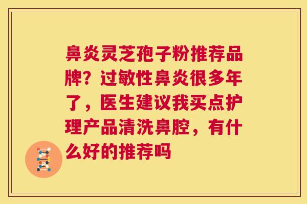 鼻炎灵芝孢子粉推荐品牌？过敏性鼻炎很多年了，医生建议我买点护理产品清洗鼻腔，有什么好的推荐吗