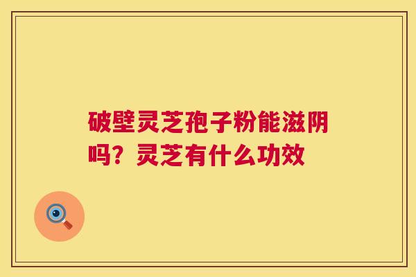 破壁灵芝孢子粉能滋阴吗？灵芝有什么功效